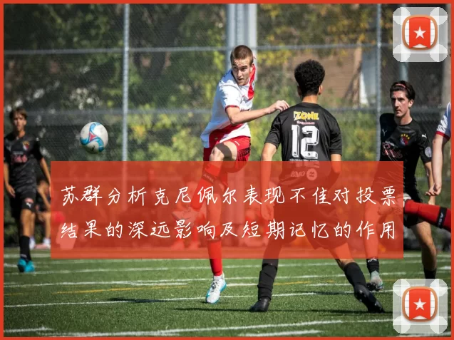 苏群分析克尼佩尔表现不佳对投票结果的深远影响及短期记忆的作用