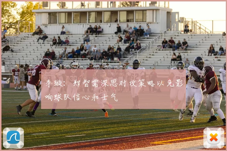 李璇：郑智需深思对攻策略以免影响球队信心和士气