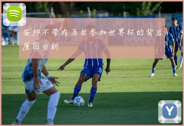 安帅不带内马尔参加世界杯的背后原因分析