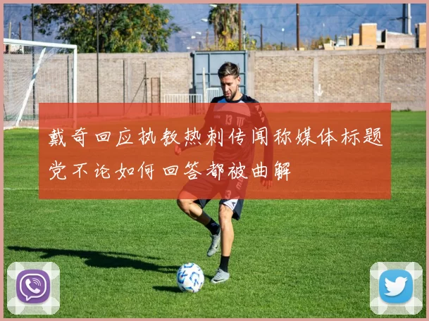 戴奇回应执教热刺传闻称媒体标题党不论如何回答都被曲解