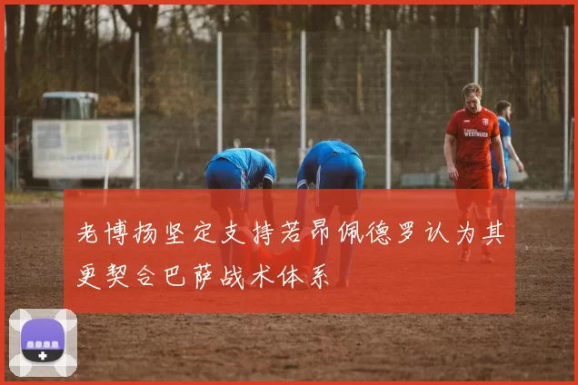 老博扬坚定支持若昂佩德罗认为其更契合巴萨战术体系