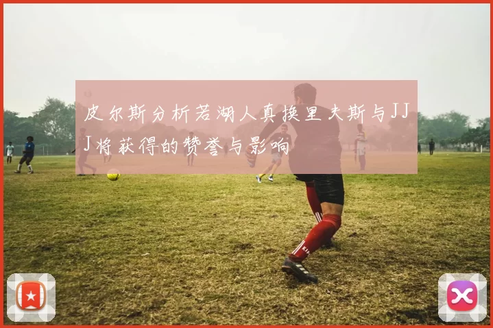 皮尔斯分析若湖人真换里夫斯与JJJ将获得的赞誉与影响